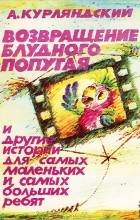 А. Курляндский - Возвращение блудного попугая и другие истории для самых маленьких и самых больших ребят. Осень золотая и другие истории для взрослых и не очень (сборник)