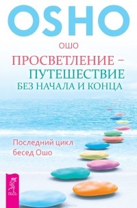 Ошо - Просветление - путешествие без начала и конца. Последний цикл бесед Ошо (сборник)