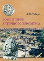 В. М. Зубарь - Боги и герои античного Херсонеса