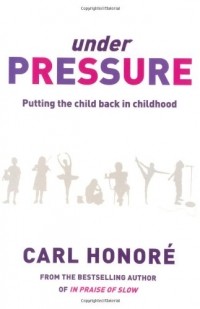 Карл Оноре - Under Pressure: Putting the Child Back In Childhood: Putting the Child Back into Childhood 