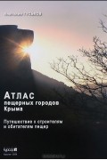 А. А. Гуськов - Атлас пещерных городов Крыма. Путешествие к строителям и обитателям пещер