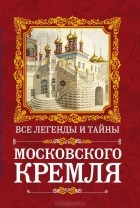 И. Г. Сергиевская - Все легенды и тайны Московского Кремля