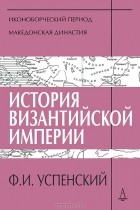 Ф. И. Успенский - История Византийской империи. Периоды 4-5