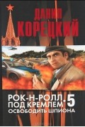 Даниил Корецкий - Рок-н-ролл под Кремлем 5. Освободить шпиона