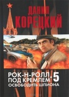 Даниил Корецкий - Рок-н-ролл под Кремлем 5. Освободить шпиона