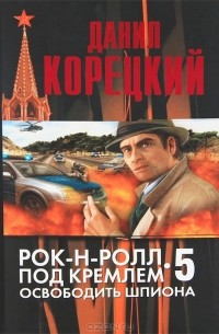 Даниил Корецкий - Рок-н-ролл под Кремлем - 5. Освободить шпиона