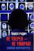 Павел Рудич - Не уверен - не умирай! Записки нейрохирурга