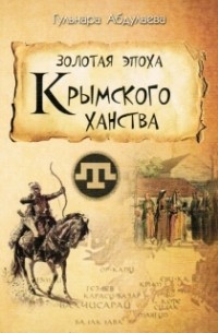 Гульнара Абдулаева - Золотая эпоха Крымского ханства: Очерки