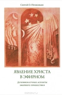 Сергей О. Прокофьев - Явление Христа в эфирном. Духовнонаучные аспекты эфирного пришествия