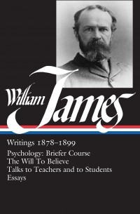 William James - Writings 1878-1899: Psychology: Briefer Course / The Will to Believe / Talks to Teachers and to Students / Essays