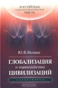 Юрий Яковец - Глобализация и взаимодействие цивилизаций