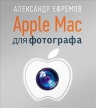 Александр Ефремов - Apple Mac для фотографа