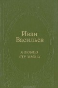 Иван Васильев - Я люблю эту землю (сборник)