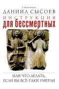 Даниил Сысоев - Инструкция для бессмертных, или Что делать, если вы все-таки умерли