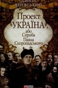 Данило Яневський - Проект &quot;Україна&quot;, або Спроба Павла Скоропадського