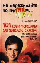 Ксения Волгина - 101 совет психолога для женского счастья, или Если хочешь быть счастливой, будь ею