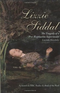 Lucinda Hawksley - Lizzie Siddal: The Tragedy of a Pre-Raphaelite Supermodel 