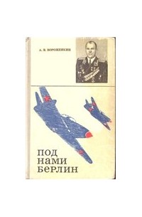 Арсений Васильевич Ворожейкин - Под нами Берлин