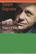 Гарри Бардин - И вот наступило потом...