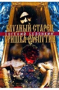 Евгений Белянкин - Блудный старец Гришка Распутин. Роман-хроника об интимных похождениях `святого царедворца`