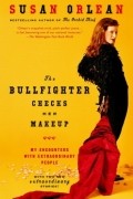 Сьюзан Орлеан - The Bullfighter Checks Her Makeup: My Encounters With Extraordinary People
