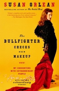 Сьюзан Орлеан - The Bullfighter Checks Her Makeup: My Encounters With Extraordinary People