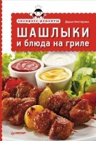 Дарья Нестерова - Шашлыки и блюда на гриле