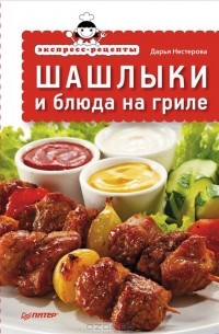 Дарья Нестерова - Экспресс-рецепты. Шашлыки и блюда на гриле