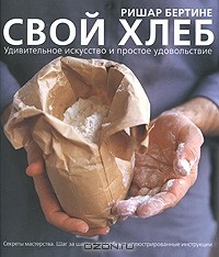Ришар Бертине - Свой хлеб. Удивительное искусство и простое удовольствие