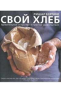 Ришар Бертине - Свой хлеб. Удивительное искусство и простое удовольствие