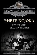 Энвер Ходжа - Хрущев убил Сталина дважды