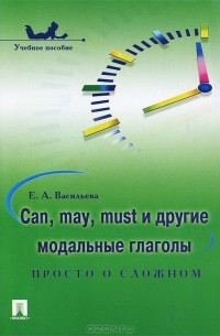 Е. А. Васильева - Can, may, must и другие модальные глаголы. Просто о сложном