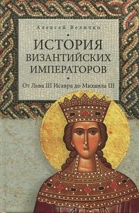 Алексей Величко - История Византийских императоров. От Льва III Исавра до Михаила III