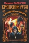 Михаил Сарбучев - Крещение Руси - благословение или проклятие?