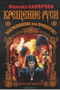 Михаил Сарбучев - Крещение Руси - благословение или проклятие?