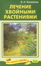 В. Н. Баженов - Лечение хвойными растениями