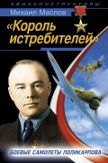 Михаил Маслов - «Король истребителей». Боевые самолеты Поликарпова