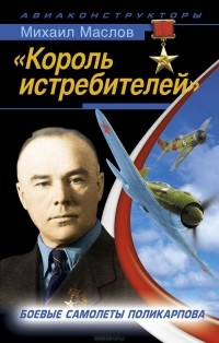 Михаил Маслов - «Король истребителей». Боевые самолеты Поликарпова