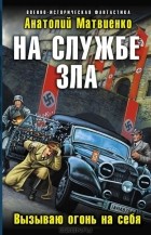 Анатолий Матвиенко - На службе зла. Вызываю огонь на себя