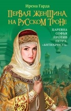 Ирена Гарда - Первая женщина на русском троне. Царевна Софья против Петра-&quot;антихриста&quot;