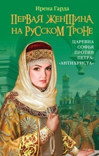 Ирена Гарда - Первая женщина на русском троне. Царевна Софья против Петра-"антихриста"