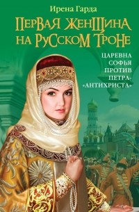 Ирена Гарда - Первая женщина на русском троне. Царевна Софья против Петра-"антихриста"
