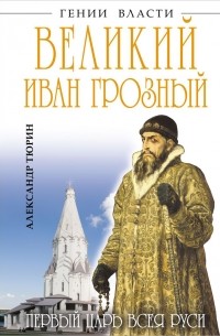 Александр Тюрин - Великий Иван Грозный. Первый царь всея Руси