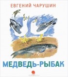 Евгений Чарушин - Медведь-рыбак (сборник)