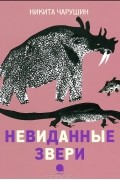 Н. Е. Чарушин - Невиданные звери