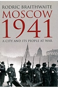 Родрик Брейтвейт - Moscow 1941: A City and Its People at War