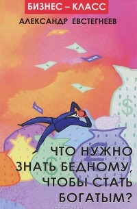 Александр Евстегнеев - Что нужно знать бедному, чтобы стать богатым?