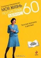 Екатерина Мириманова - Моя жизнь по системе минус 60. Простые принципы в действии