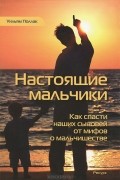 Уильям Поллак - Настоящие мальчики. Как спасти наших сыновей от мифов о мальчишестве