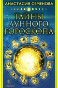 Анастасия Семенова - Тайны лунного гороскопа